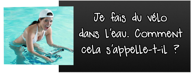 je-fais-du-velo-dans-l-eau-comment-cela-s-appelle-t-il